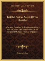 Faithful Pastors Angels Of The Churches: A Sermon Preached To The Bereaved Flock, March 4, 1739, After The Funeral Of The Reverend Mr. Peter Thacher Of Boston 1275844359 Book Cover