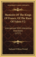 Memoirs Of The Kings Of France, Of The Race Of Valois V2: Interspersed With Interesting Anecdotes 1164197800 Book Cover