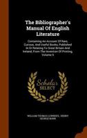 The Bibliographer's Manual of English Literature: Containing an Account of Rare, Curious, and Useful Books, Published in Or Relating to Great Britain ... from the Invention of Printing, Volume 5 1146750889 Book Cover