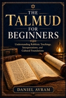 The Talmud For Beginners: Understanding Rabbinic Teachings, Interpretations, and Cultural Foundations B0GY8JWVZ7 Book Cover
