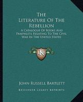 The Literature of the Rebellion: A Catalogue of Books and Pamphlets Relating to the Civil War in the United States, and on Subjects Growing out of ... and Essays From Reviews on the Same Subjects 935450504X Book Cover