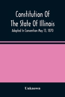 Constitution of the State of Illinois: Adopted in Convention May 13, 1870; Ratified by the People July 2, 1870; in Force August 8, 1870; Amended in 1878, 1880, 1884, and 1886 9354487912 Book Cover