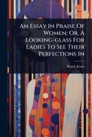 An Essay In Praise Of Women; Or, A Looking-glass For Ladies To See Their Perfections In 1024519104 Book Cover