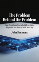 The Problem Behind the Problem, How Great Sales Teams Build Trust, Gain Alignment and Forecast With Accuracy B0HFSYSB2C Book Cover