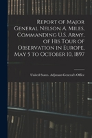 Report of Major General Nelson A. Miles, Commanding U.S. Army, of His Tour of Observation in Europe, May 5 to October 10, 1897 - Primary Source Editio B0BM8FT11M Book Cover