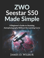 ZWO Seestar S50 Made Simple: A Beginner’s Guide to Stunning Astrophotography Without the Learning Curve B0GKTZTXM1 Book Cover