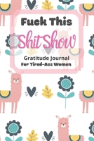 Fuck This Shit Show Gratitude Journal For Tired-Ass Women: Llama Theme; Cuss words Gratitude Journal Gift For Tired-Ass Women and Girls; Blank Templates to Record all your Fucking Thoughts 1713412292 Book Cover