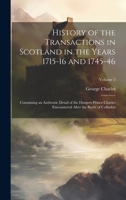 History of the Transactions in Scotland in the Years 1715-16 and 1745-46: Containing an Authentic Detail of the Dangers Prince Charles Encountered After the Battle of Culloden; Volume 2 102066391X Book Cover