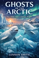 GHOSTS OF THE ARCTIC: The Untold Story of Beluga Whales B0GNLQ8N8M Book Cover