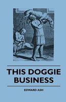 This Doggie Business - A New Work Dealing With The Development Of The Dog And The Strange And Comic Uses Made Of Dogs And What Befell Them, Including Authentic Accounts Of Bull Baiting, Early Dog Show 1445503840 Book Cover