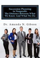 Succession Planning in Nonprofit: The Distance Between What We Know and What We Do: An investigation of succession planning, estimating the preparedness ... to deal with leadership turnover 1533137323 Book Cover