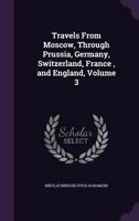 Travels From Moscow, Through Prussia, Germany, Switzerland, France , and England, Volume 3 1357352778 Book Cover