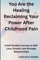 You Are the Healing: Reclaiming Your Power After Childhood Pain: A Self-Guided Journey to Self-Love, Growth, and Stronger Relationships B0FF9Q8ZW4 Book Cover