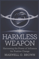 HARMLESS WEAPON: Harnessing the Power of Influence for Positive Change B0DWGDNS7X Book Cover
