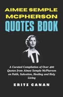 AIMEE SEMPLE MCPHERSON QUOTES BOOK: A Curated Compilation of Over 400 Quotes from Aimee Semple McPherson on Faith, Salvation, Healing and Holy Living B0GMPHX7HZ Book Cover