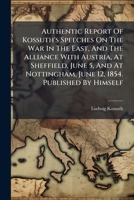 Authentic Report Of Kossuth's Speeches On The War In The East, And The Alliance With Austria, At Sheffield, June 5, And At Nottingham, June 12, 1854. Published By Himself 1246112841 Book Cover