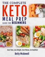 Keto Meal Prep: The Complete Keto Meal Prep Guide For Beginners | Save Time, Lose Weight, Save Money, Eat Healthier (Meal Prep Recipes) 1792705875 Book Cover