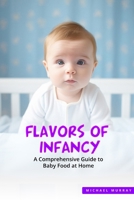 Flavors of Infancy: A Comprehensive Guide to Baby Food at Home B0CS3BBZRG Book Cover