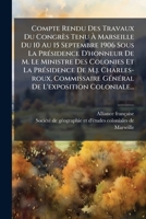 Compte Rendu Des Travaux Du Congrès Tenu Ã Marseille Du 10 Au 15 Septembre 1906 Sous La PrÃ(c)sidence D'honneur De M. Le Ministre Des Colonies ... De L'exposition Coloniale... (French Edition) 1024709914 Book Cover