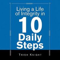 Living a Life of Integrity in 10 Daily Steps 1441524657 Book Cover