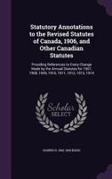 Statutory Annotations to the Revised Statutes of Canada, 1906, and Other Canadian Statutes: Providing References to Every Change Made by the Annual Statutes for 1907, 1908, 1909, 1910, 1911, 1912, 191 1171769016 Book Cover