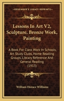 Lessons In Art V2, Sculpture, Bronze Work, Painting: A Book For Class Work In Schools, Art Study Clubs, Home Reading Groups, Library Reference And General Reading 1165427028 Book Cover