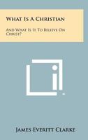What Is a Christian: And What Is It to Believe on Christ? 1258323699 Book Cover