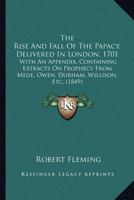 The Rise And Fall Of The Papacy, Delivered In London, 1701: With An Appendix, Containing Extracts On Prophecy From Mede, Owen, Durham, Willison, Etc. 1165474867 Book Cover