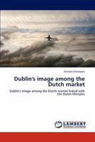 Dublin's image among the Dutch market: Dublin's image among the Dutch market linked with the Dutch lifestyles 3844383573 Book Cover