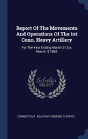 Report Of The Movements And Operations Of The 1st Conn. Heavy Artillery: For The Year Ending March 31 [i.e. March 1] 1865 134004840X Book Cover