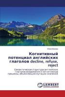 Kognitivnyy potentsial angliyskikh glagolov decline, refuse, reject: Semanticheskaya struktura angliyskikh glagolov vozrazheniya i kognitivnye ... mutatsii znacheniy 3659453773 Book Cover