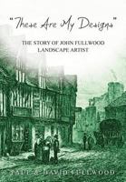 'These are my designs': The Life Story of John Fullwood. Landscape Artist 1912694433 Book Cover