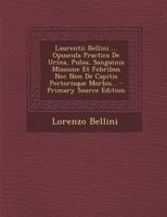 Laurentii Bellini ... Opuscula Practica de Urina, Pulsu, Sanguinis Missione Et Febribus NEC Non de Capitis Pectorisque Morbis... - Primary Source Edit 1294485024 Book Cover