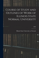 Course of Study and Outlines of Work of Illinois State Normal University; 1893 1014925258 Book Cover