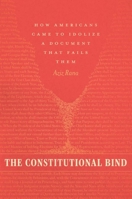 The Constitutional Bind: How Americans Came to Idolize a Document That Fails Them 022635072X Book Cover