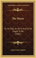 The Horse: As He Was, as He Is, and as He Ought to Be (Classic Reprint) 0548676496 Book Cover