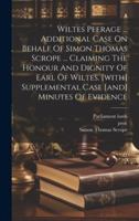 Wiltes Peerage ... Additional Case On Behalf Of Simon Thomas Scrope ... Claiming The Honour And Dignity Of Earl Of Wiltes. [with] Supplemental Case [and] Minutes Of Evidence 1019645814 Book Cover