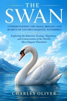 THE SWAN (UNDERSTANDING THE GRACE, BIOLOGY, AND SECRETS OF NATURE'S MAJESTIC WATERBIRD): Exploring the Behavior, Ecology, Migration, and Conservation of the World's Most Elegant Waterfowl B0H8JM5WPD Book Cover