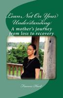 Lean Not On Your Understanding: A mother's journey from loss to recovery 0985347902 Book Cover
