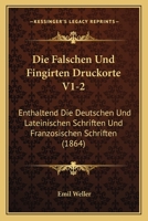 Die Falschen Und Fingirten Druckorte V1-2: Enthaltend Die Deutschen Und Lateinischen Schriften Und Franzosischen Schriften (1864) 1168493595 Book Cover