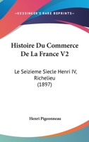 Histoire Du Commerce De La France V2: Le Seizieme Siecle Henri IV, Richelieu (1897) 1120506646 Book Cover