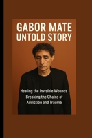 GABOR MATÉ UNTOLD STORY: Healing the Invisible Wounds-Breaking the Chains of Addiction and Trauma B0FS7MNKZ6 Book Cover