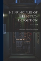 The Principles of Electro-Deposition: A Laboratory Guide to Electro-Plating 1022703943 Book Cover