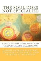 The Soul Does Not Specialize: Revaluing the Humanities and the Polyvalent Imagination 0615629504 Book Cover