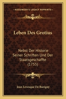 Leben Des Grotius: Nebst Der Historie Seiner Schriften Und Der Staatsgeschaffte (1755) 1104989727 Book Cover