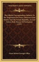 The Official Correspondence Relative to the Negotiation for Peace, Between Great Britain and the French Republick, as Laid Before Both Houses of Parliament 0548578052 Book Cover