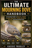 THE ULTIMATE MOURNING DOVE HANDBOOK: A Complete Guide to Behavior, Habitat, Nesting, Migration, Feeding, Breeding, Survival, and Fascinating Facts B0H1LBR3CW Book Cover