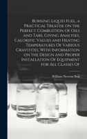 Burning Liquid Fuel, a Practical Treatise on the Perfect Combustion Of Oils and Tars, Giving Analyses, Calorific Values and Heating Temperatures Of ... Installation Of Equipment for all Classes Of 1017454221 Book Cover