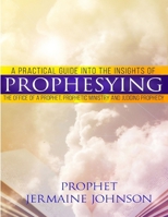 A Practical Guide Into the Insights of Prophesying: The Office of the Prophet, Prophetic Ministry and Judging Prophecy 0692394761 Book Cover