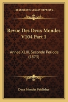 Revue Des Deux Mondes V104 Part 1: Annee XLIII, Seconde Periode (1873) 1160247145 Book Cover